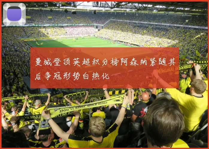 曼城登顶英超积分榜阿森纳紧随其后争冠形势白热化