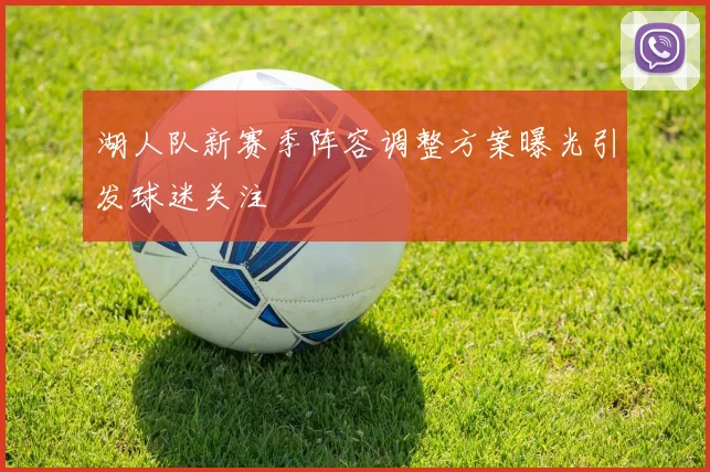 湖人队新赛季阵容调整方案曝光引发球迷关注