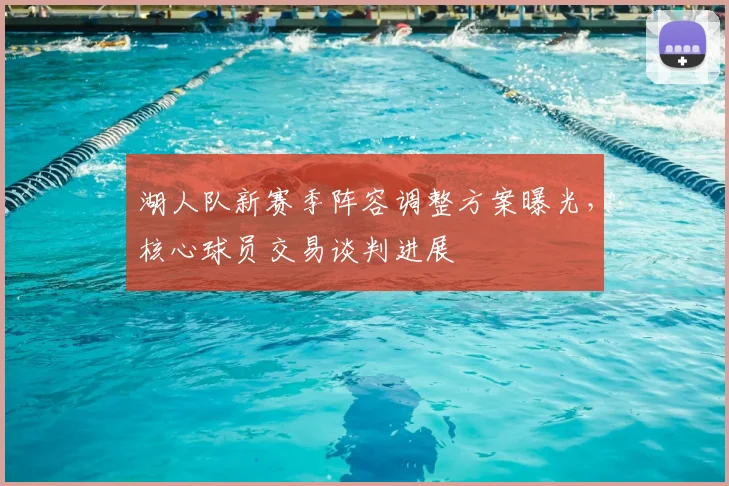 湖人队新赛季阵容调整方案曝光，核心球员交易谈判进展