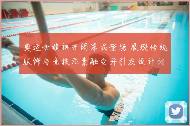 奥运会旗袍开闭幕式登场 展现传统服饰与竞技元素融合并引发设计讨论