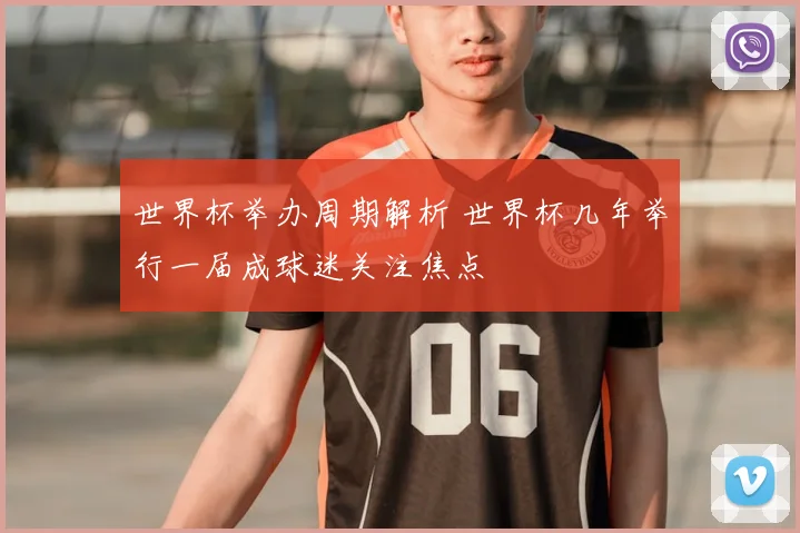 世界杯举办周期解析 世界杯几年举行一届成球迷关注焦点