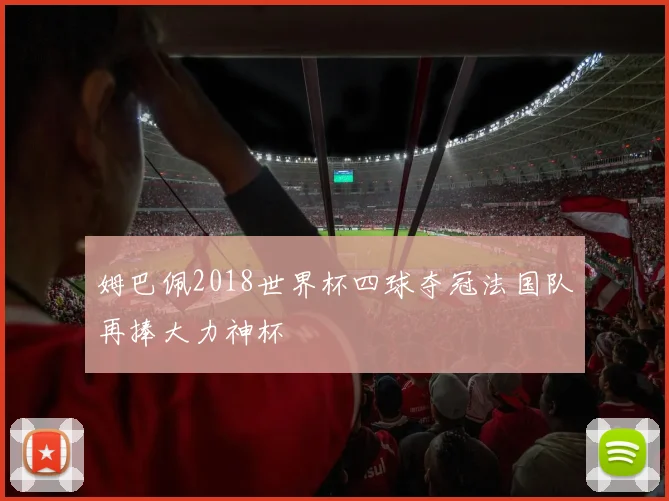 姆巴佩2018世界杯四球夺冠法国队再捧大力神杯