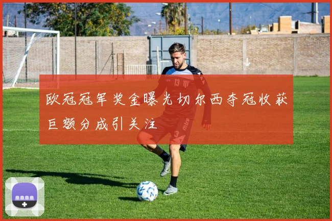 欧冠冠军奖金曝光切尔西夺冠收获巨额分成引关注