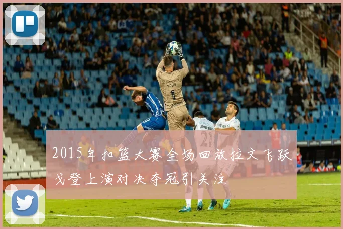 2015年扣篮大赛全场回放拉文飞跃戈登上演对决夺冠引关注