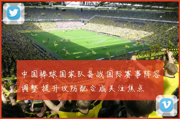 中国棒球国家队备战国际赛事阵容调整 提升攻防配合成关注焦点