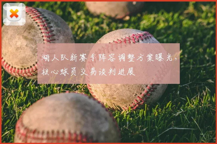 湖人队新赛季阵容调整方案曝光，核心球员交易谈判进展