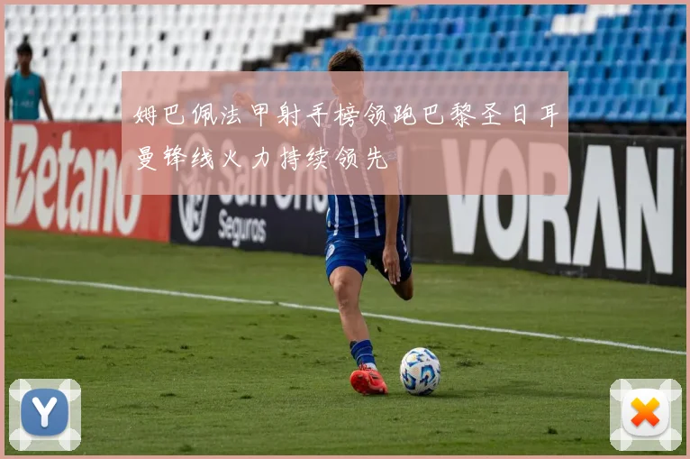 姆巴佩法甲射手榜领跑巴黎圣日耳曼锋线火力持续领先