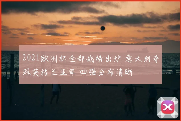 2021欧洲杯全部战绩出炉 意大利夺冠英格兰亚军 四强分布清晰