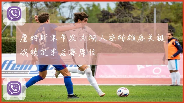 詹姆斯末节发力湖人逆转雄鹿关键战锁定季后赛席位