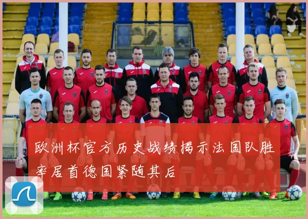 欧洲杯官方历史战绩揭示法国队胜率居首德国紧随其后