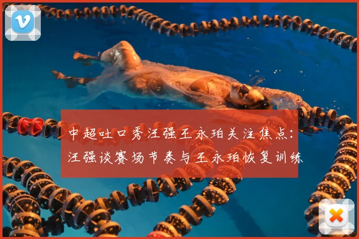 中超吐口秀汪强王永珀关注焦点：汪强谈赛场节奏与王永珀恢复训练进度
