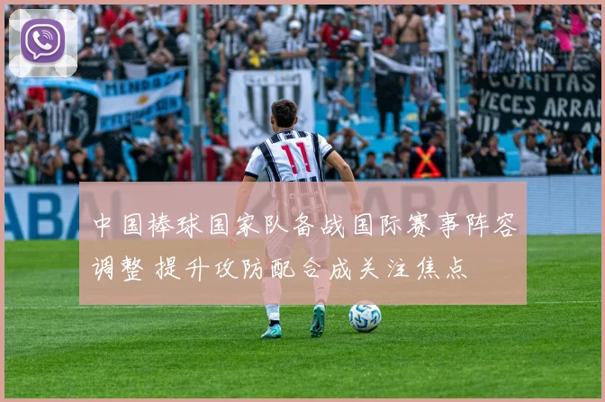 中国棒球国家队备战国际赛事阵容调整 提升攻防配合成关注焦点