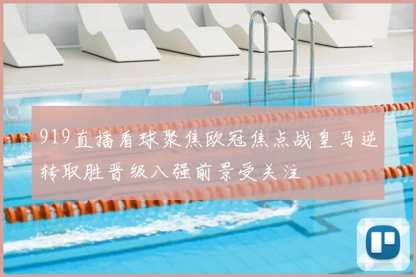 919直播看球聚焦欧冠焦点战皇马逆转取胜晋级八强前景受关注