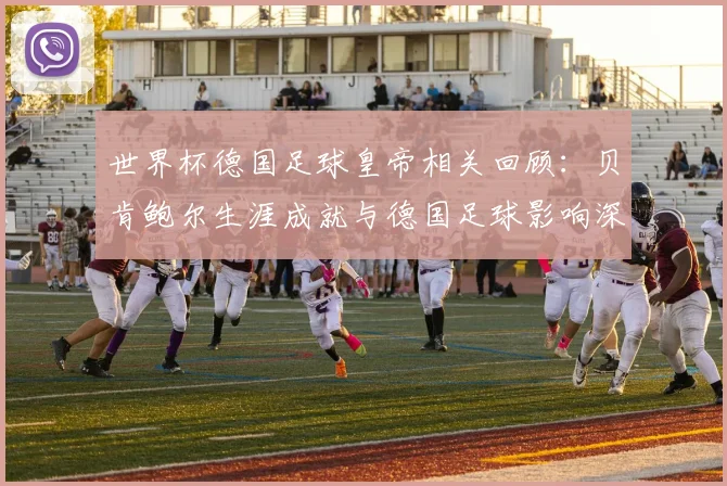 世界杯德国足球皇帝相关回顾：贝肯鲍尔生涯成就与德国足球影响深度解读