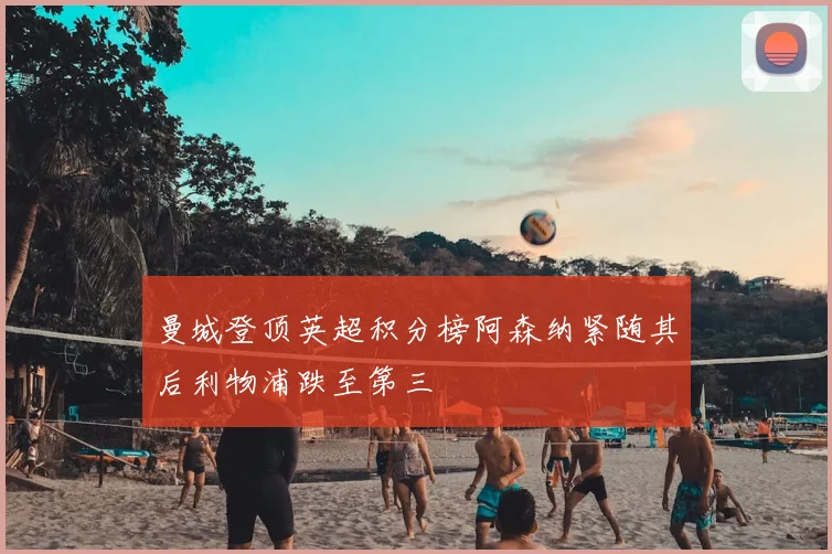 曼城登顶英超积分榜阿森纳紧随其后利物浦跌至第三