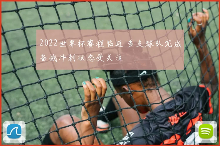 2022世界杯赛程临近 多支球队完成备战冲刺状态受关注