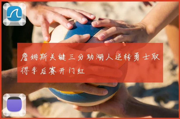 詹姆斯关键三分助湖人逆转勇士取得季后赛开门红