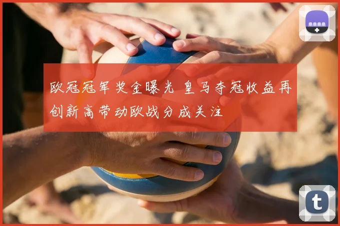 欧冠冠军奖金曝光 皇马夺冠收益再创新高带动欧战分成关注