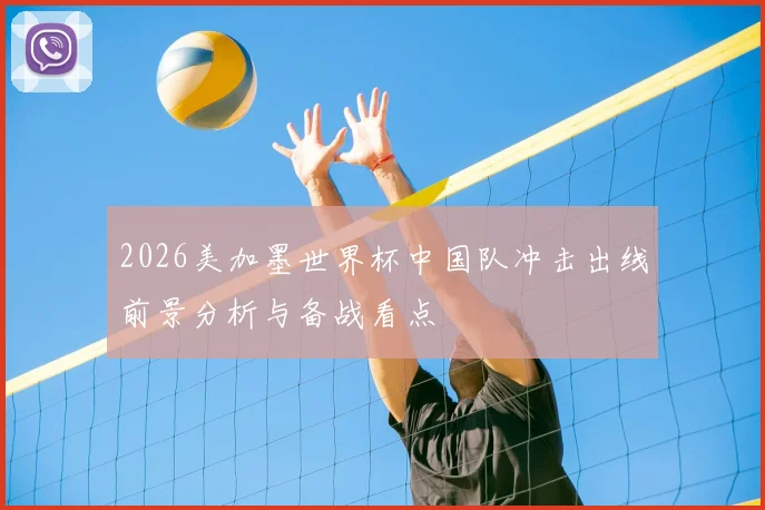 2026美加墨世界杯中国队冲击出线前景分析与备战看点
