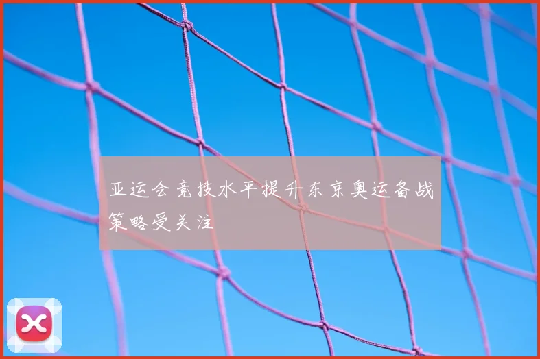 亚运会竞技水平提升东京奥运备战策略受关注
