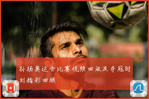 孙杨奥运会比赛视频回放及夺冠时刻精彩回顾