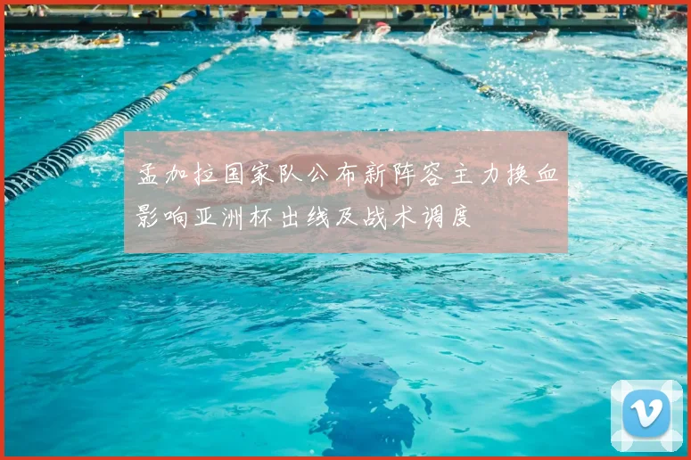 孟加拉国家队公布新阵容主力换血影响亚洲杯出线及战术调度