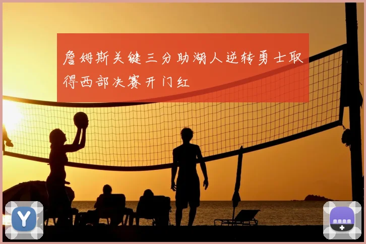 詹姆斯关键三分助湖人逆转勇士取得西部决赛开门红