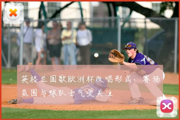 英格兰国歌欧洲杯改唱形式，赛场氛围与球队士气受关注