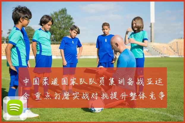 中国柔道国家队队员集训备战亚运会 重点打磨实战对抗提升整体竞争力