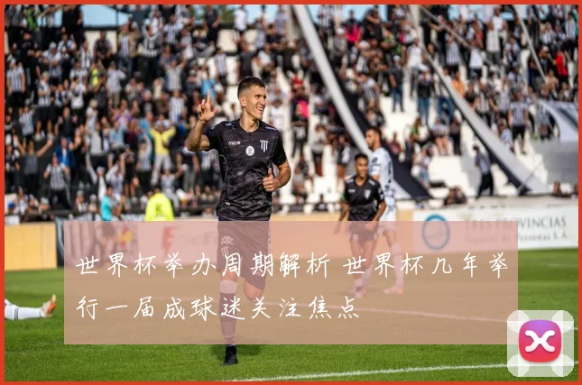 世界杯举办周期解析 世界杯几年举行一届成球迷关注焦点