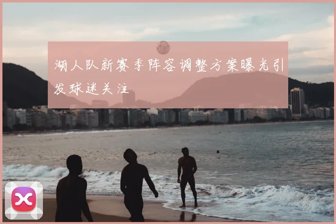 湖人队新赛季阵容调整方案曝光引发球迷关注