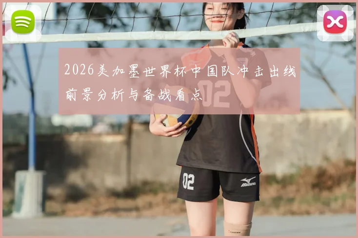 2026美加墨世界杯中国队冲击出线前景分析与备战看点