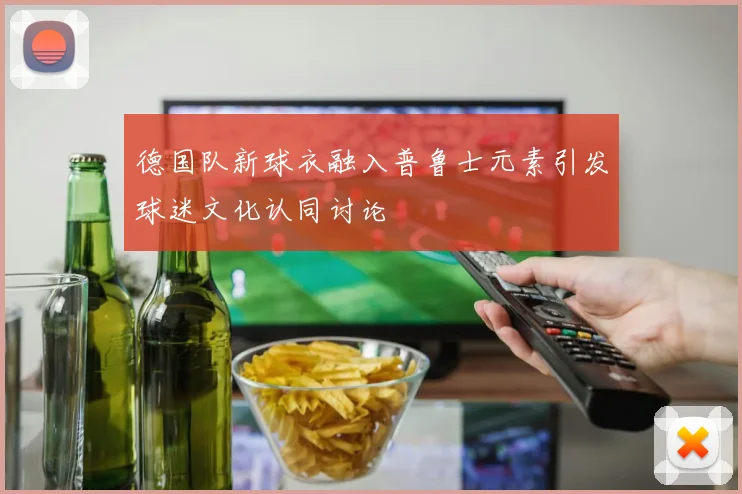 德国队新球衣融入普鲁士元素引发球迷文化认同讨论