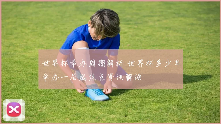 世界杯举办周期解析 世界杯多少年举办一届成焦点资讯解读