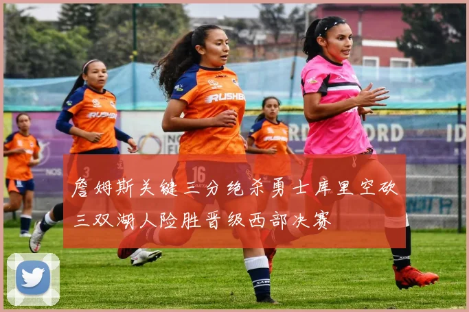 詹姆斯关键三分绝杀勇士库里空砍三双湖人险胜晋级西部决赛