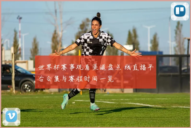 世界杯赛事观看渠道盘点 线直播平台合集与赛程时间一览