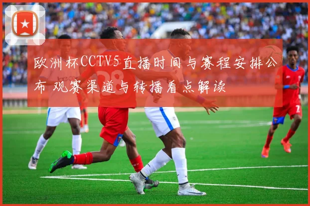 欧洲杯CCTV5直播时间与赛程安排公布 观赛渠道与转播看点解读