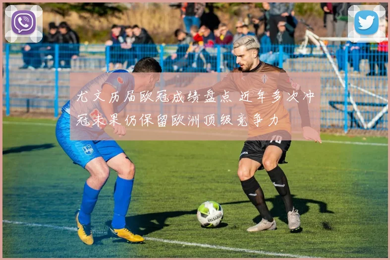 尤文历届欧冠成绩盘点 近年多次冲冠未果仍保留欧洲顶级竞争力