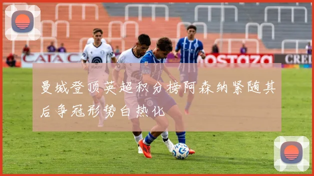 曼城登顶英超积分榜阿森纳紧随其后争冠形势白热化