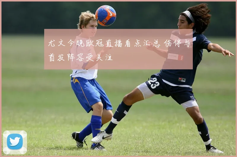 尤文今晚欧冠直播看点汇总 伤停与首发阵容受关注