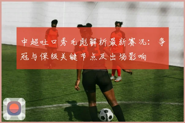 中超吐口秀毛彪解析最新赛况：争冠与保级关键节点及出场影响