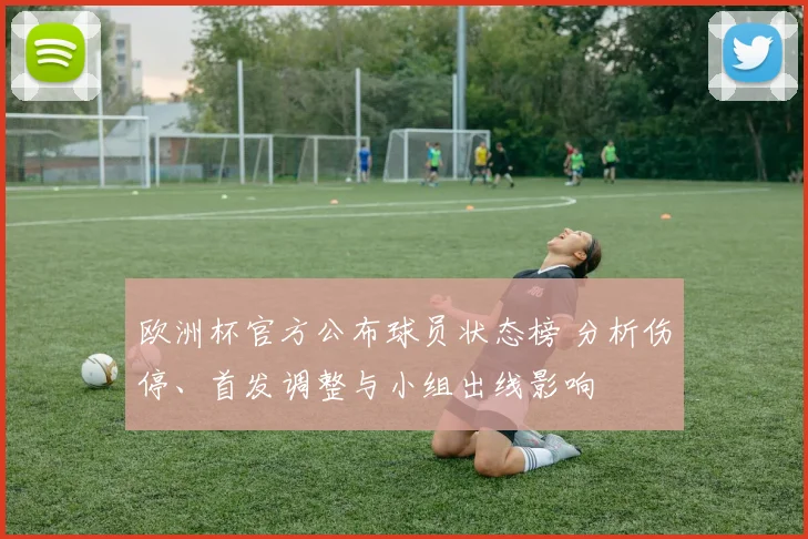 欧洲杯官方公布球员状态榜 分析伤停、首发调整与小组出线影响