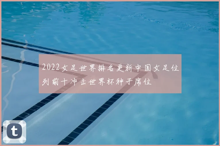2022女足世界排名更新中国女足位列前十冲击世界杯种子席位