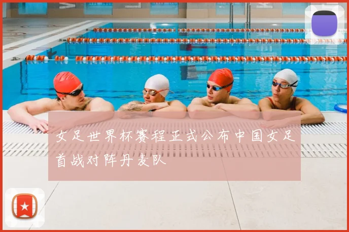 女足世界杯赛程正式公布中国女足首战对阵丹麦队