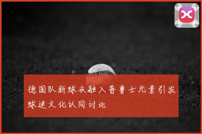 德国队新球衣融入普鲁士元素引发球迷文化认同讨论