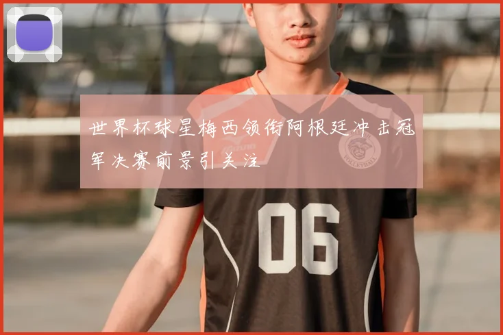世界杯球星梅西领衔阿根廷冲击冠军决赛前景引关注