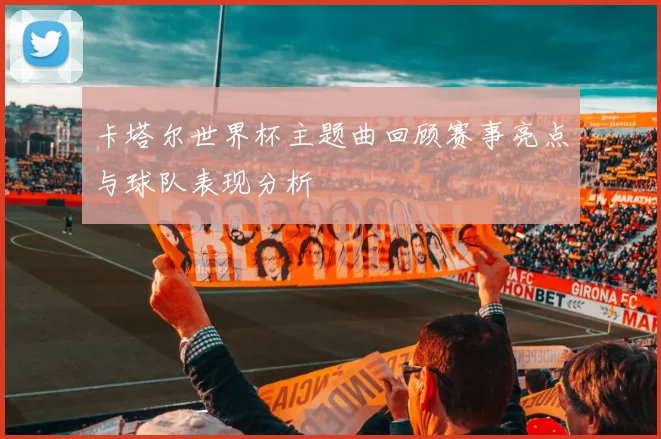 卡塔尔世界杯主题曲回顾赛事亮点与球队表现分析