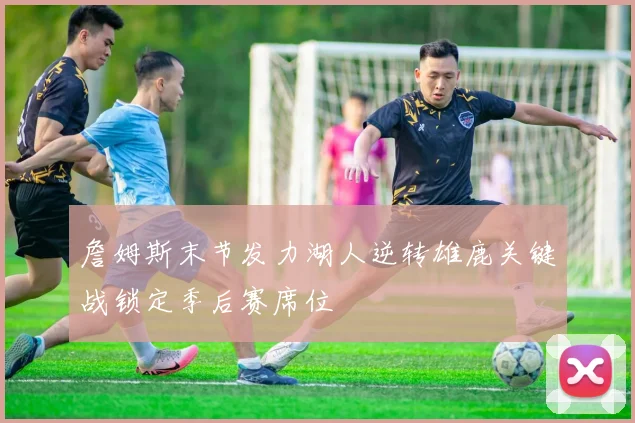 詹姆斯末节发力湖人逆转雄鹿关键战锁定季后赛席位