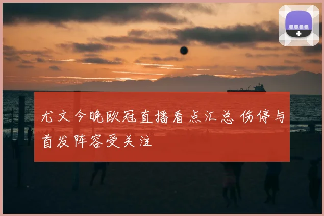 尤文今晚欧冠直播看点汇总 伤停与首发阵容受关注