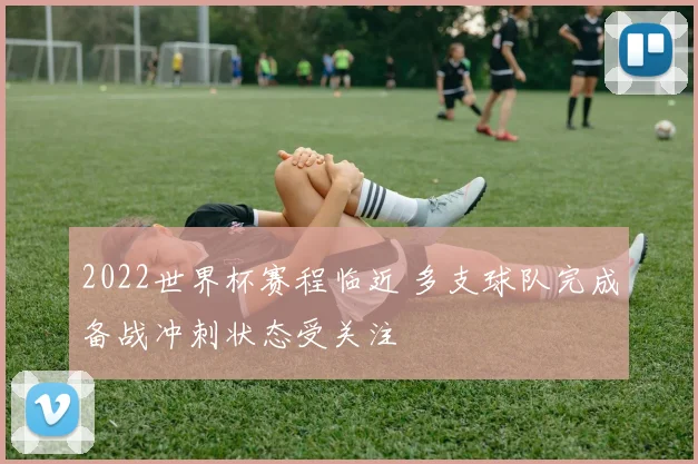 2022世界杯赛程临近 多支球队完成备战冲刺状态受关注